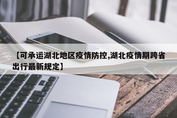 【可承运湖北地区疫情防控,湖北疫情期跨省出行最新规定】