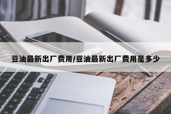 豆油最新出厂费用/豆油最新出厂费用是多少