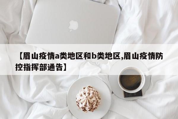 【眉山疫情a类地区和b类地区,眉山疫情防控指挥部通告】
