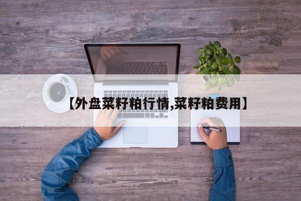 【外盘菜籽粕行情,菜籽粕费用】