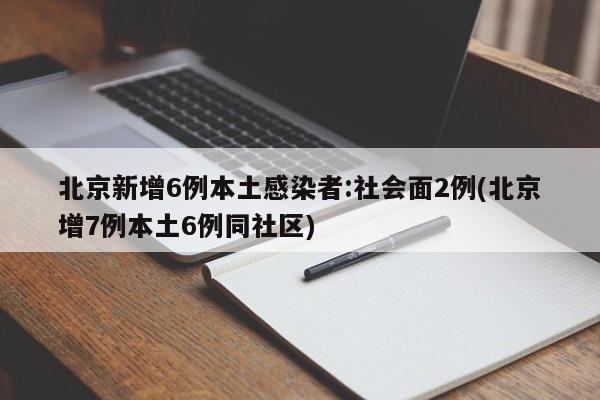 北京新增6例本土感染者:社会面2例(北京增7例本土6例同社区)