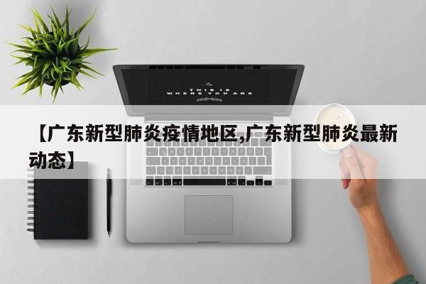 【广东新型肺炎疫情地区,广东新型肺炎最新动态】