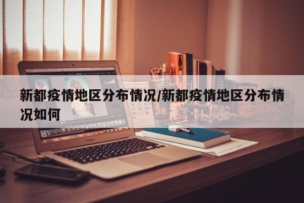 新都疫情地区分布情况/新都疫情地区分布情况如何