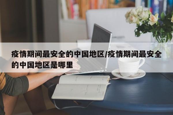 疫情期间最安全的中国地区/疫情期间最安全的中国地区是哪里