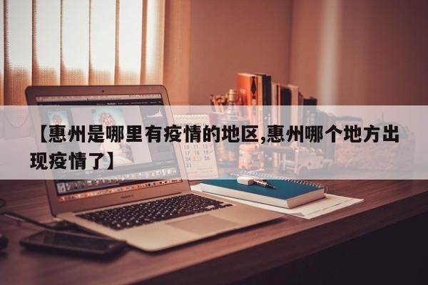 【惠州是哪里有疫情的地区,惠州哪个地方出现疫情了】