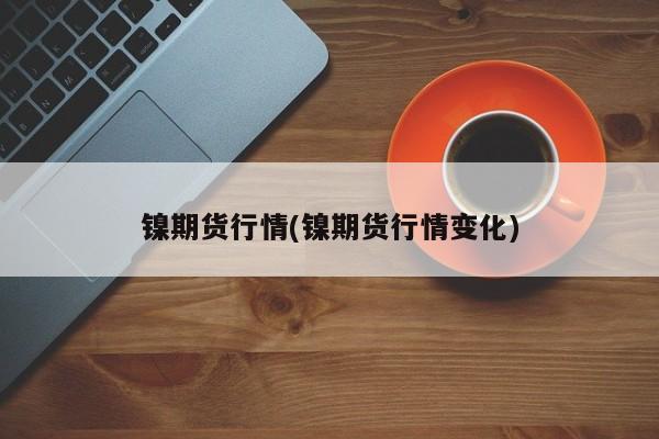 镍期货行情(镍期货行情变化)