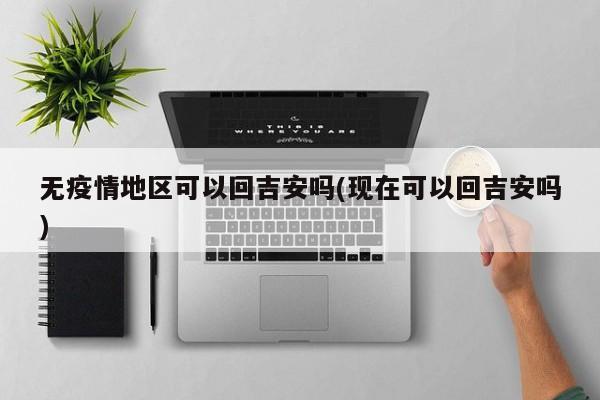 无疫情地区可以回吉安吗(现在可以回吉安吗)