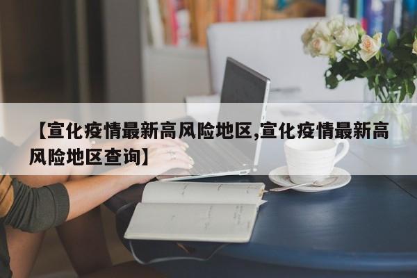 【宣化疫情最新高风险地区,宣化疫情最新高风险地区查询】