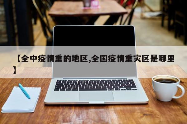 【全中疫情重的地区,全国疫情重灾区是哪里】