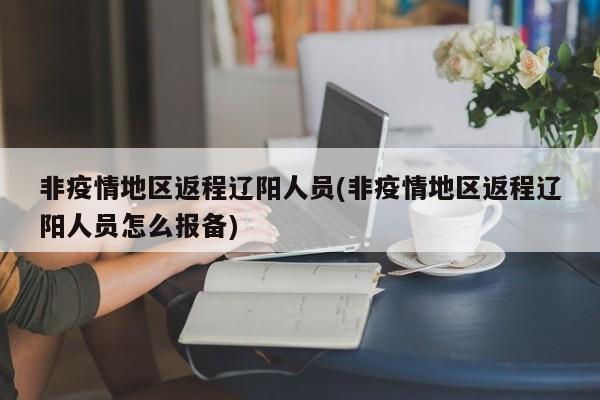 非疫情地区返程辽阳人员(非疫情地区返程辽阳人员怎么报备)