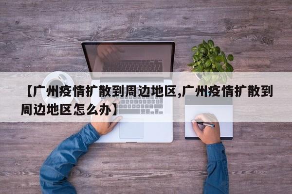 【广州疫情扩散到周边地区,广州疫情扩散到周边地区怎么办】