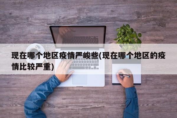 现在哪个地区疫情严峻些(现在哪个地区的疫情比较严重)