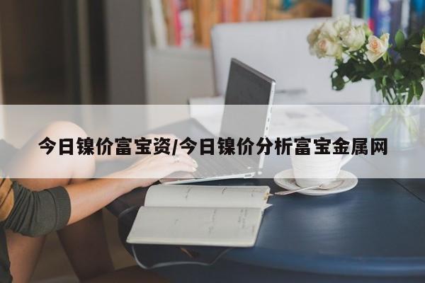 今日镍价富宝资/今日镍价分析富宝金属网