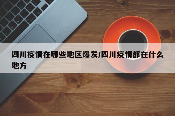 四川疫情在哪些地区爆发/四川疫情都在什么地方
