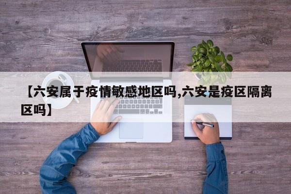 【六安属于疫情敏感地区吗,六安是疫区隔离区吗】
