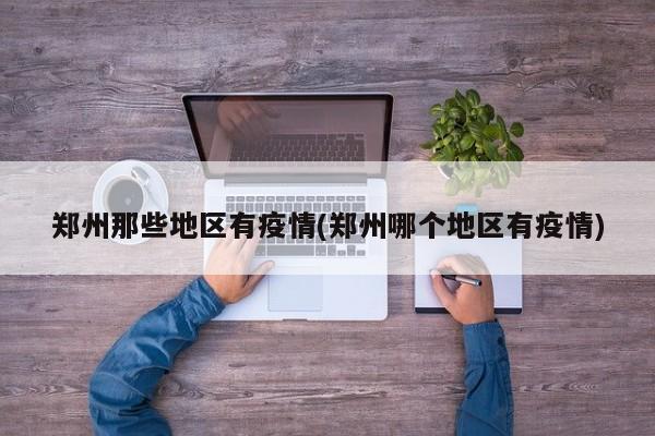 郑州那些地区有疫情(郑州哪个地区有疫情)