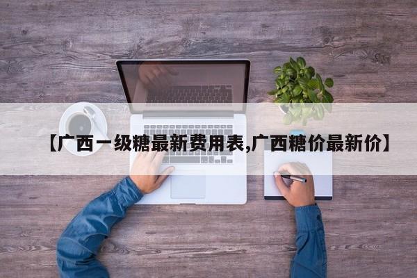 【广西一级糖最新费用表,广西糖价最新价】