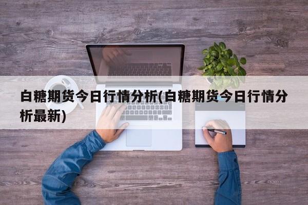 白糖期货今日行情分析(白糖期货今日行情分析最新)