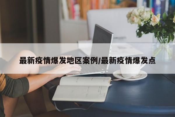 最新疫情爆发地区案例/最新疫情爆发点