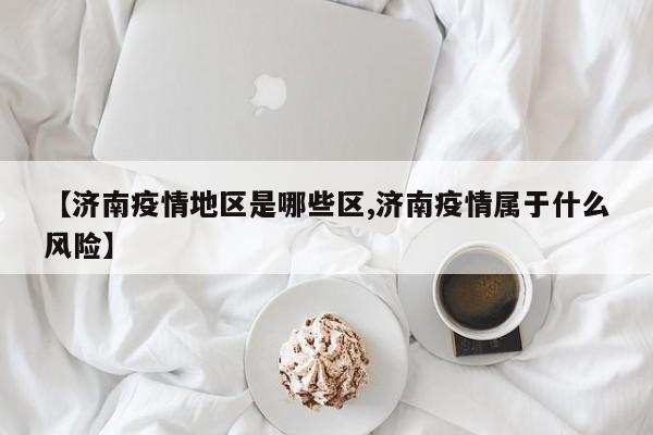 【济南疫情地区是哪些区,济南疫情属于什么风险】