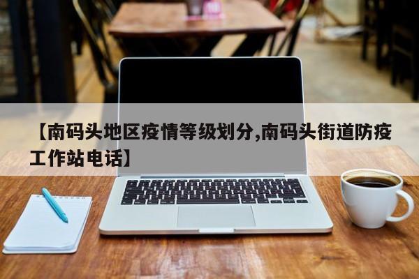 【南码头地区疫情等级划分,南码头街道防疫工作站电话】
