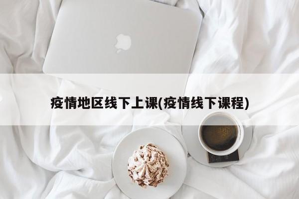 疫情地区线下上课(疫情线下课程)