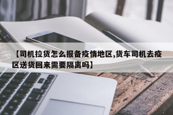 【司机拉货怎么报备疫情地区,货车司机去疫区送货回来需要隔离吗】
