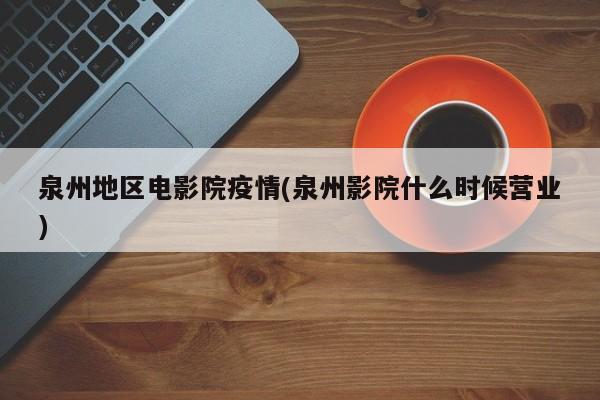 泉州地区电影院疫情(泉州影院什么时候营业)