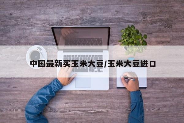 中国最新买玉米大豆/玉米大豆进口