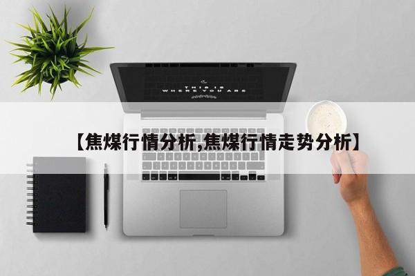 【焦煤行情分析,焦煤行情走势分析】