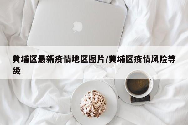 黄埔区最新疫情地区图片/黄埔区疫情风险等级