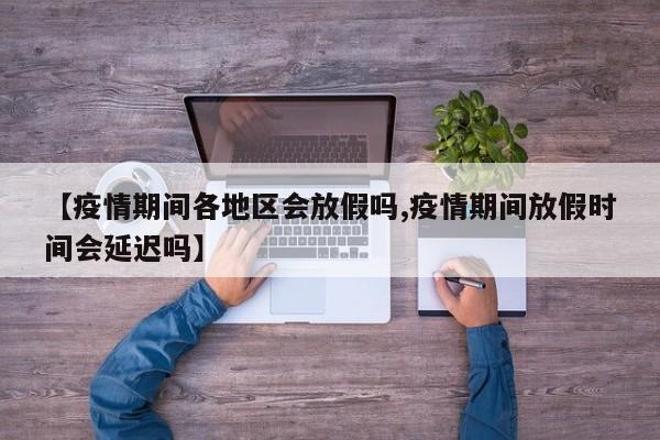 【疫情期间各地区会放假吗,疫情期间放假时间会延迟吗】