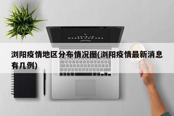 浏阳疫情地区分布情况图(浏阳疫情最新消息有几例)