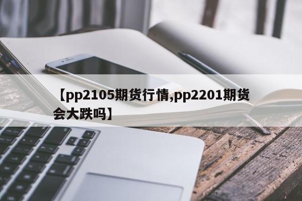【pp2105期货行情,pp2201期货会大跌吗】