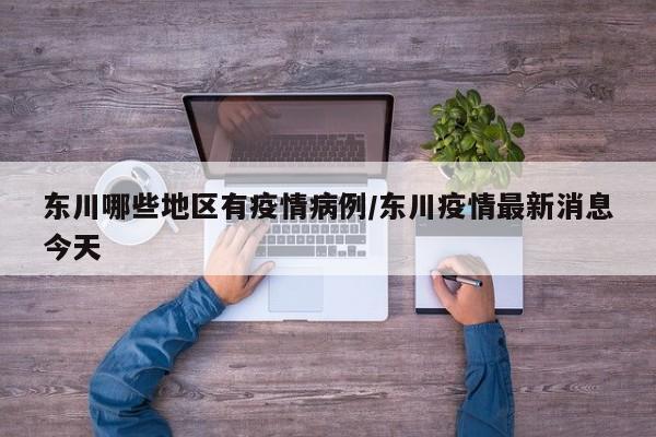 东川哪些地区有疫情病例/东川疫情最新消息今天