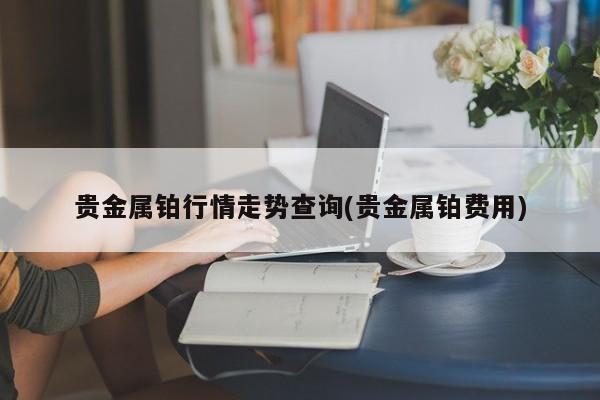 贵金属铂行情走势查询(贵金属铂费用)