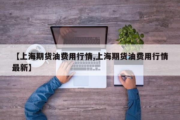 【上海期货油费用行情,上海期货油费用行情最新】