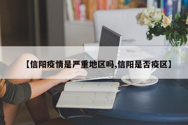 【信阳疫情是严重地区吗,信阳是否疫区】