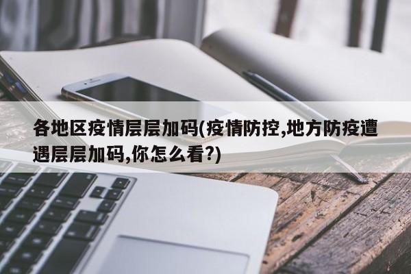 各地区疫情层层加码(疫情防控,地方防疫遭遇层层加码,你怎么看?)