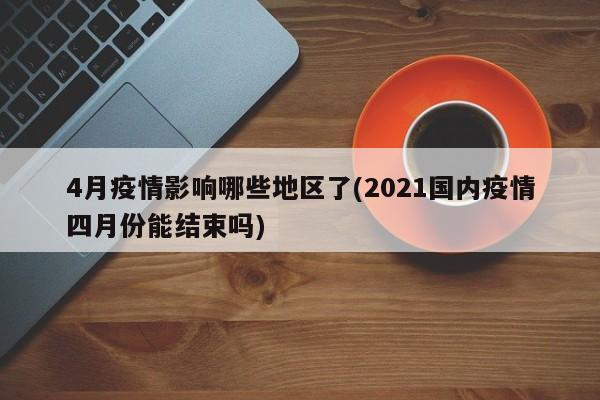 4月疫情影响哪些地区了(2021国内疫情四月份能结束吗)