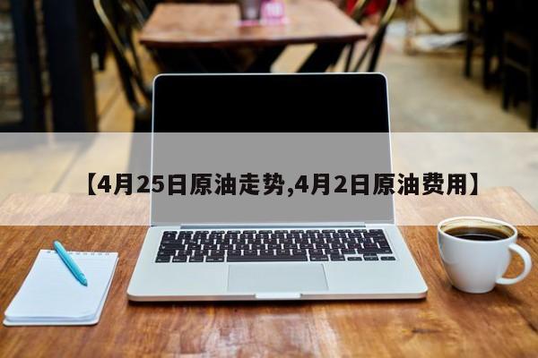 【4月25日原油走势,4月2日原油费用】