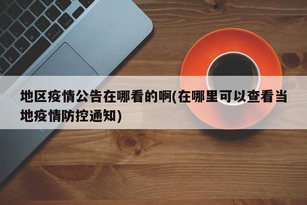 地区疫情公告在哪看的啊(在哪里可以查看当地疫情防控通知)
