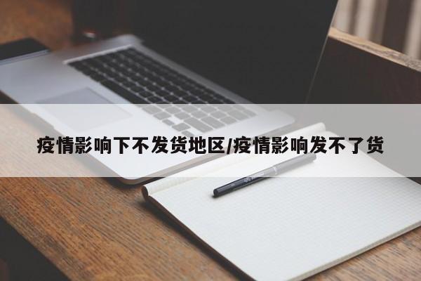 疫情影响下不发货地区/疫情影响发不了货