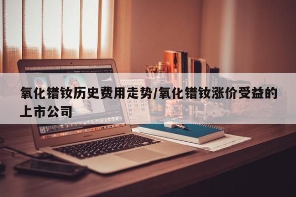 氧化镨钕历史费用走势/氧化镨钕涨价受益的上市公司