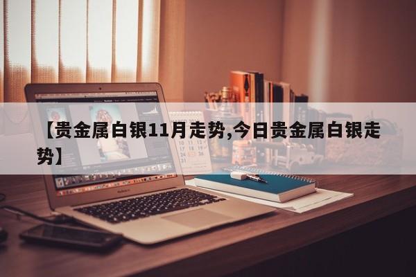 【贵金属白银11月走势,今日贵金属白银走势】