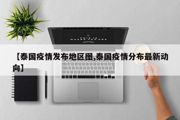 【泰国疫情发布地区图,泰国疫情分布最新动向】