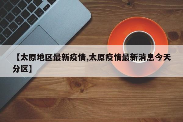 【太原地区最新疫情,太原疫情最新消息今天分区】