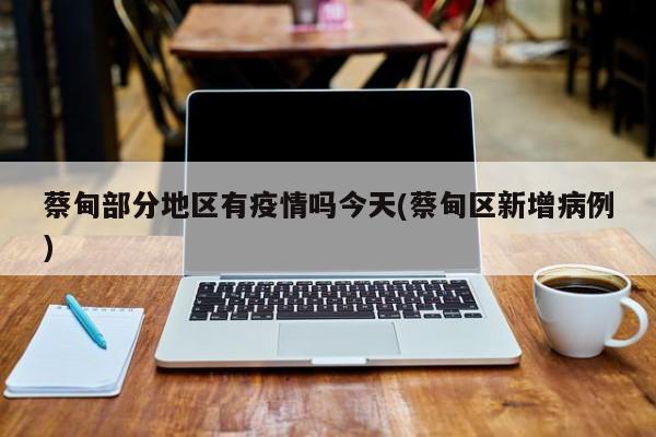 蔡甸部分地区有疫情吗今天(蔡甸区新增病例)