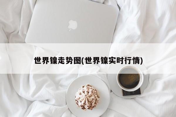世界镍走势图(世界镍实时行情)