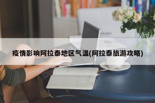 疫情影响阿拉泰地区气温(阿拉泰旅游攻略)